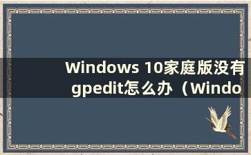 Windows 10家庭版没有gpedit怎么办（Windows 10家庭版没有gpedit.msc）